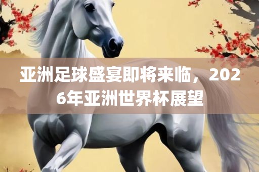 亚洲足球盛宴即将来临，2026年亚洲世界杯展望