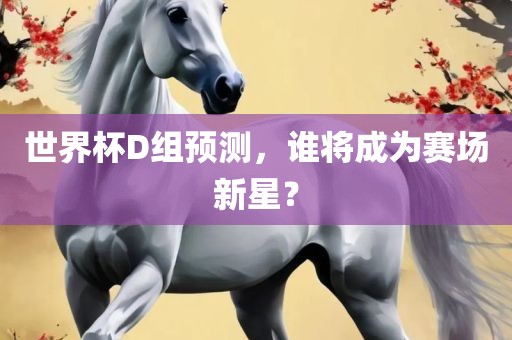 世界杯D组预测，谁将成为赛场新星？