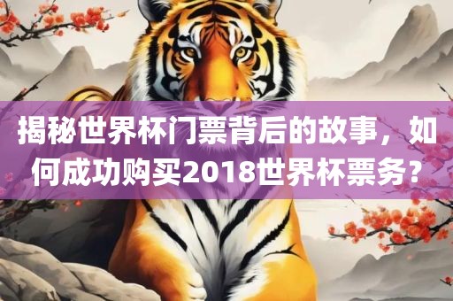 揭秘世界杯门票背后的故事，如何成功购买2018世界杯票务？