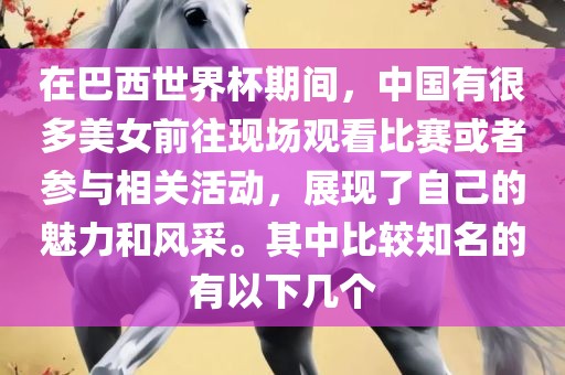 在巴西世界杯期间，中国有很多美女前往现场观看比赛或者参与相关活动，展现了自己的魅力和风采。其中比较知名的有以下几个