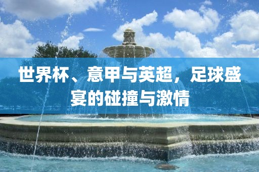 世界杯、意甲与英超，足球盛宴的碰撞与激情