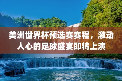 美洲世界杯预选赛赛程，激动人心的足球盛宴即将上演
