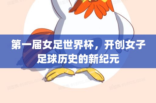 第一届女足世界杯，开创女子足球历史的新纪元