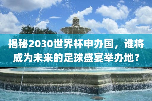 揭秘2030世界杯申办国，谁将成为未来的足球盛宴举办地？