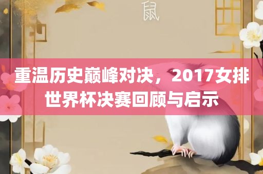 重温历史巅峰对决，2017女排世界杯决赛回顾与启示