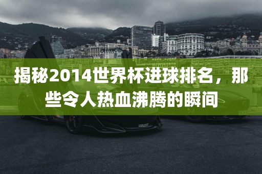 揭秘2014世界杯进球排名，那些令人热血沸腾的瞬间