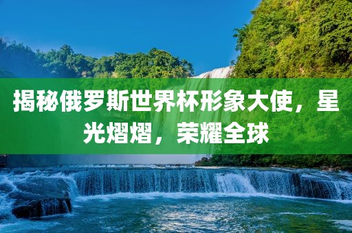揭秘俄罗斯世界杯形象大使，星光熠熠，荣耀全球