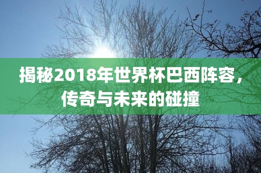 揭秘2018年世界杯巴西阵容，传奇与未来的碰撞