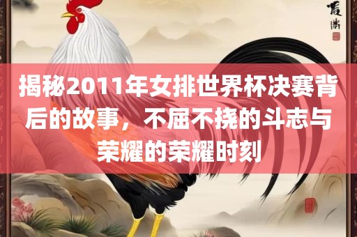 揭秘2011年女排世界杯决赛背后的故事，不屈不挠的斗志与荣耀的荣耀时刻