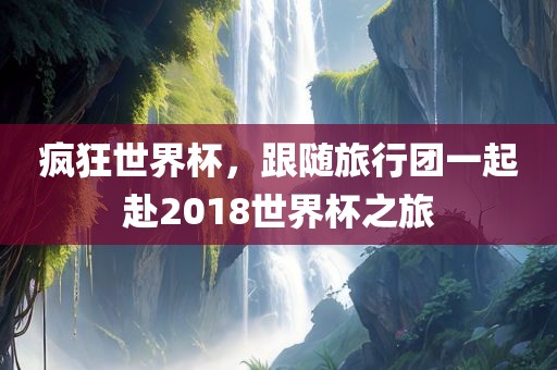 疯狂世界杯，跟随旅行团一起赴2018世界杯之旅
