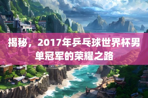 揭秘，2017年乒乓球世界杯男单冠军的荣耀之路