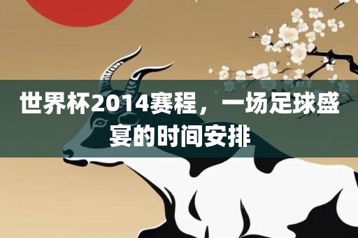 世界杯2014赛程，一场足球盛宴的时间安排