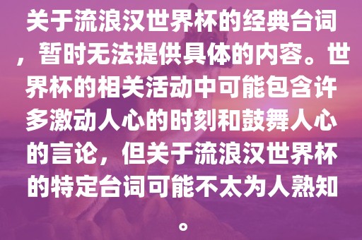 关于流浪汉世界杯的经典台词，暂时无法提供具体的内容。世界杯的相关活动中可能包含许多激动人心的时刻和鼓舞人心的言论，但关于流浪汉世界杯的特定台词可能不太为人熟知。