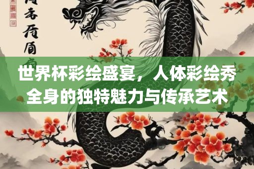 世界杯彩绘盛宴，人体彩绘秀全身的独特魅力与传承艺术