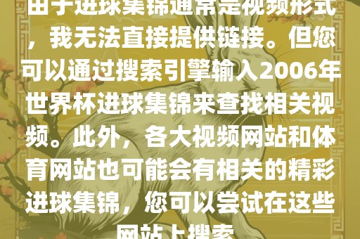 由于进球集锦通常是视频形式，我无法直接提供链接。但您可以通过搜索引擎输入2006年世界杯进球集锦来查找相关视频。此外，各大视频网站和体育网站也可能会有相关的精彩进球集锦，您可以尝试在这些网站上搜索。