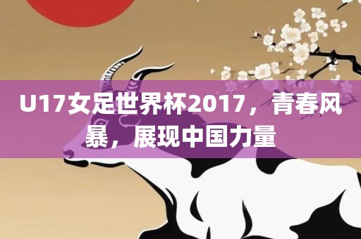 U17女足世界杯2017，青春风暴，展现中国力量
