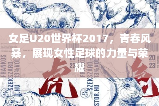 女足U20世界杯2017，青春风暴，展现女性足球的力量与荣耀
