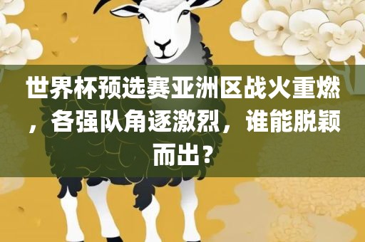 世界杯预选赛亚洲区战火重燃，各强队角逐激烈，谁能脱颖而出？