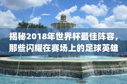 揭秘2018年世界杯最佳阵容，那些闪耀在赛场上的足球英雄