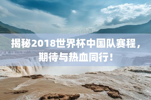 揭秘2018世界杯中国队赛程，期待与热血同行！
