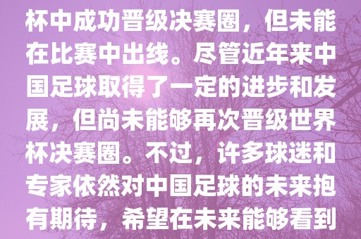 中国足球队在世界杯的表现历程中，仅在2002年的韩日世界杯中成功晋级决赛圈，但未能在比赛中出线。尽管近年来中国足球取得了一定的进步和发展，但尚未能够再次晋级世界杯决赛圈。不过，许多球迷和专家依然对中国足球的未来抱有期待，希望在未来能够看到中国足球队再次出现在世界杯的赛场上。