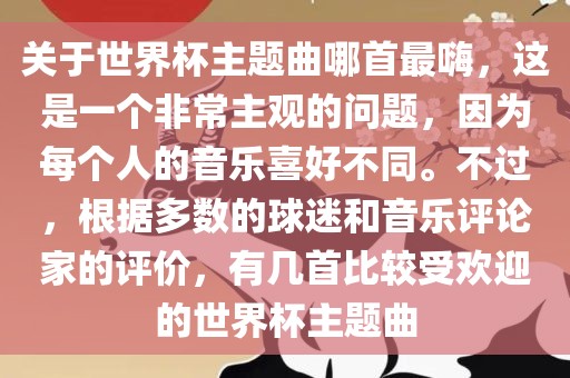 关于世界杯主题曲哪首最嗨，这是一个非常主观的问题，因为每个人的音乐喜好不同。不过，根据多数的球迷和音乐评论家的评价，有几首比较受欢迎的世界杯主题曲