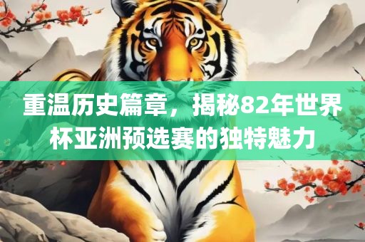重温历史篇章，揭秘82年世界杯亚洲预选赛的独特魅力