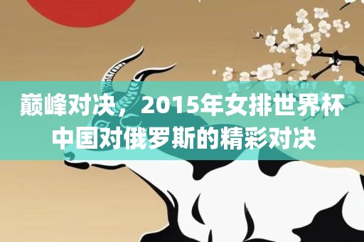 巅峰对决，2015年女排世界杯中国对俄罗斯的精彩对决