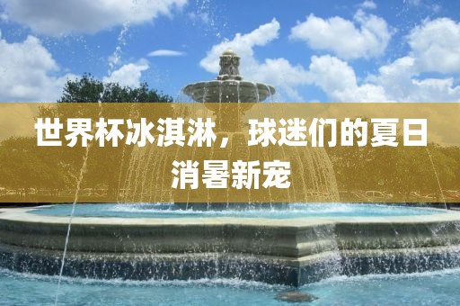 世界杯冰淇淋，球迷们的夏日消暑新宠