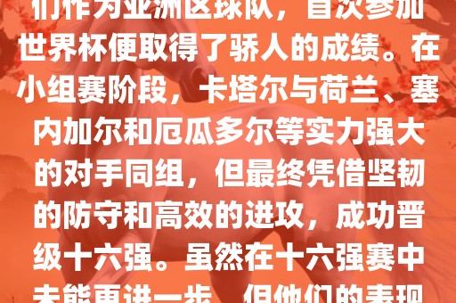 关于卡塔尔在2022年世界杯的表现，可以说是非常出色的。他们作为亚洲区球队，首次参加世界杯便取得了骄人的成绩。在小组赛阶段，卡塔尔与荷兰、塞内加尔和厄瓜多尔等实力强大的对手同组，但最终凭借坚韧的防守和高效的进攻，成功晋级十六强。虽然在十六强赛中未能更进一步，但他们的表现已经赢得了球迷和对手的尊重。眉山市正发家政服务有限公司