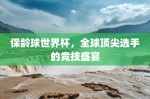 保龄球世界杯，全球顶尖选手的竞技盛宴