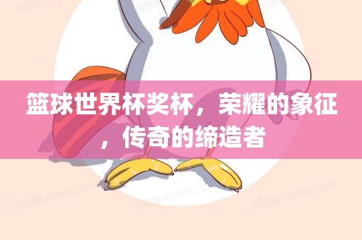 篮球世界杯奖杯，荣耀的象征，传奇的缔造者