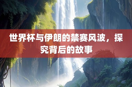 世界杯与伊朗的禁赛风波，探究背后的故事
