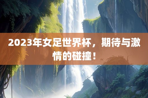 2023年女足世界杯，期待与激情的碰撞！