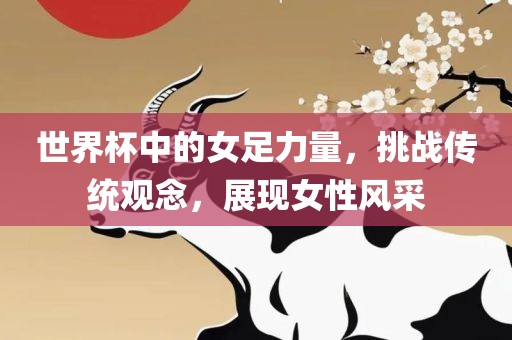 世界杯中的女足力量，挑战传统观念，展现女性风采
