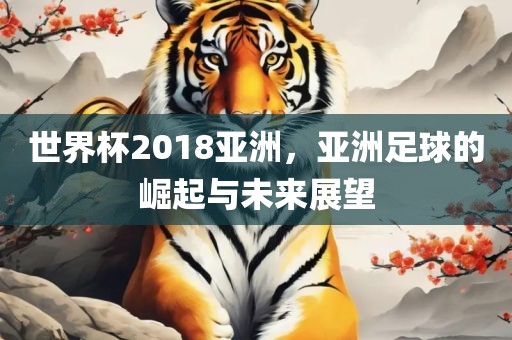 世界杯2018亚洲，亚洲足球的崛起与未来展望眉山市正发家政服务有限公司