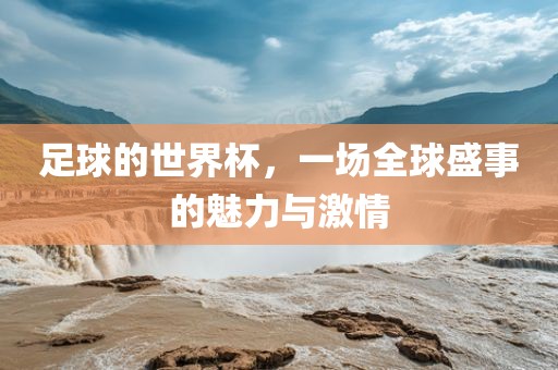 足球的世界杯，一场全球盛事的魅力与激情