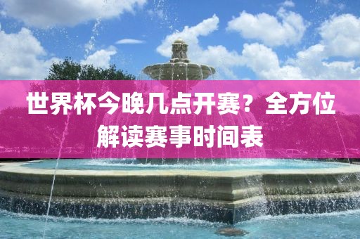 世界杯今晚几点开赛？全方位解读赛事时间表