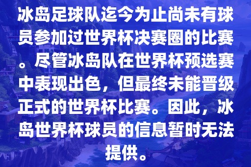 冰岛足球队迄今为止尚未有球员参加过世界杯决赛圈的比赛。尽管冰岛队在世界杯预选赛中表现出色，但最终未能晋级正式的世界杯比赛。因此，冰岛世界杯球员的信息暂时无法提供。