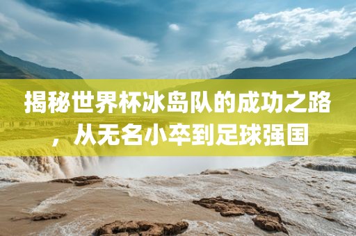 揭秘世界杯冰岛队的成功之路，从无名小卒到足球强国