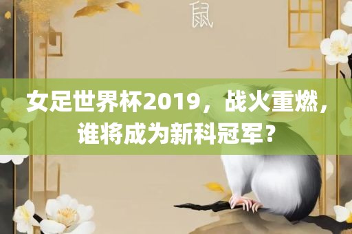女足世界杯2019，战火重燃，谁将成为新科冠军？