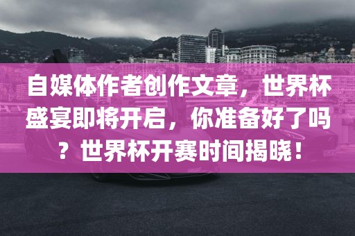 自媒体作者创作文章，世界杯盛宴即将开启，你准备好了吗？世界杯开赛时间揭晓！