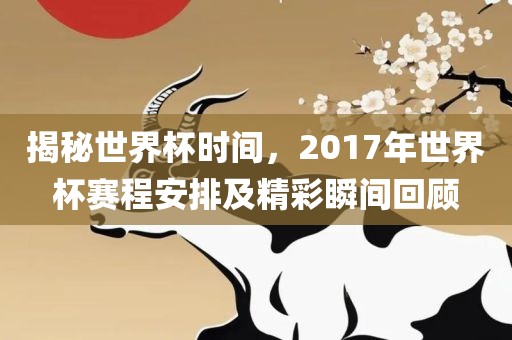 揭秘世界杯时间，2017年世界杯赛程安排及精彩瞬间回顾