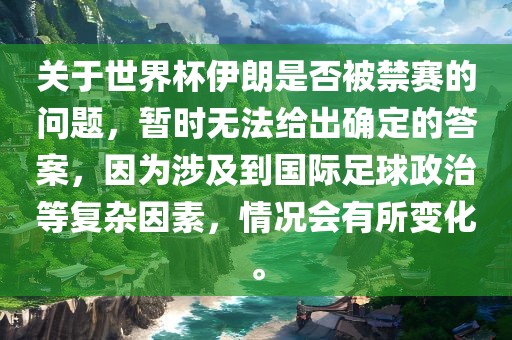 关于世界杯伊朗是否被禁赛的问题，暂时无法给出确定的答案，因为涉及到国际足球政治等复杂因素，情况会有所变化。