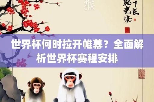 世界杯何时拉开帷幕？全面解析世界杯赛程安排