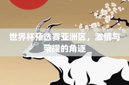 世界杯预选赛亚洲区，激情与荣耀的角逐