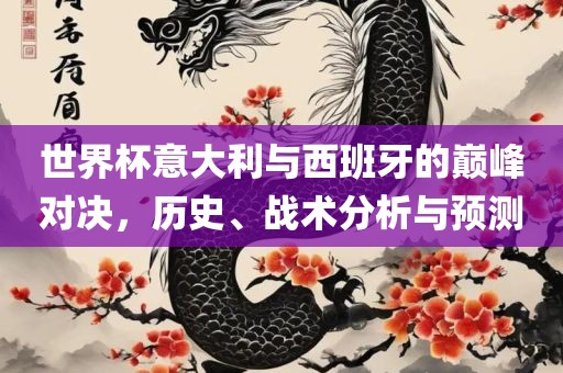 世界杯意大利与西班牙的巅峰对决，历史、战术分析与预测