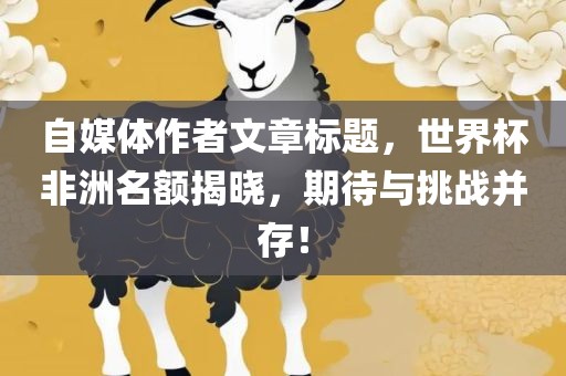 自媒体作者文章标题，世界杯非洲名额揭晓，期待与挑战并存！