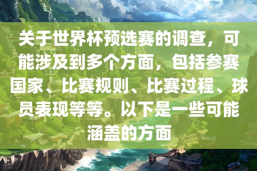 关于世界杯预选赛的调查，可能涉及到多个方面，包括参赛国家、比赛规则、比赛过程、球员表现等等。以下是一些可能涵盖的方面