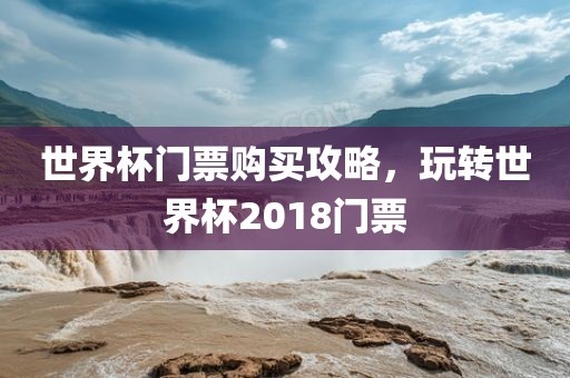 世界杯门票购买攻略，玩转世界杯2018门票